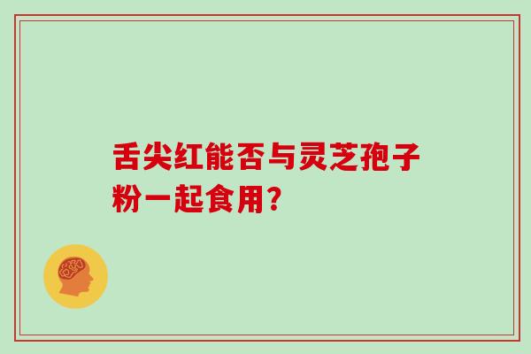 舌尖红能否与灵芝孢子粉一起食用？