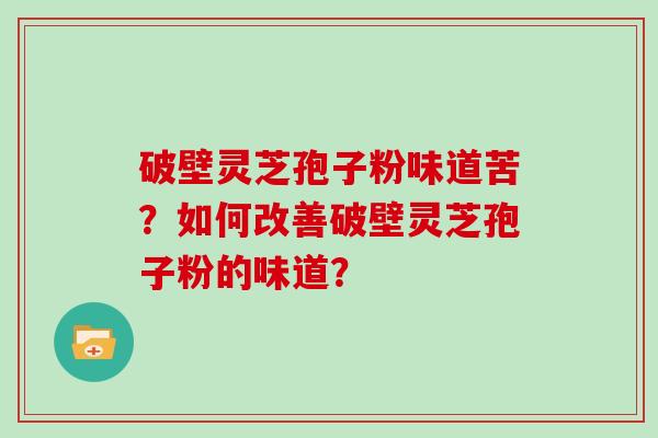 破壁灵芝孢子粉味道苦？如何改善破壁灵芝孢子粉的味道？