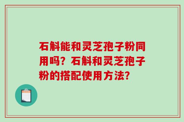 石斛能和灵芝孢子粉同用吗？石斛和灵芝孢子粉的搭配使用方法？