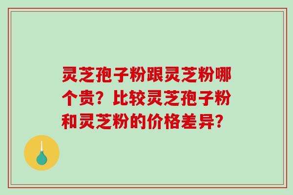 灵芝孢子粉跟灵芝粉哪个贵？比较灵芝孢子粉和灵芝粉的价格差异？