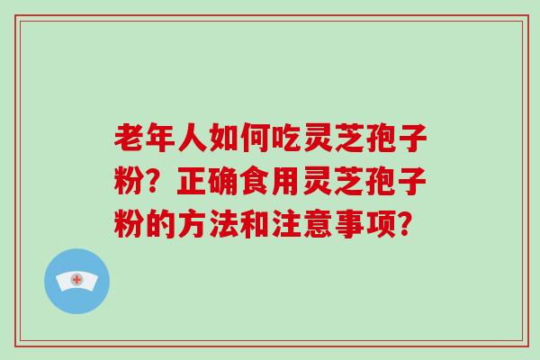 老年人如何吃灵芝孢子粉？正确食用灵芝孢子粉的方法和注意事项？