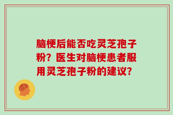 脑梗后能否吃灵芝孢子粉？医生对脑梗患者服用灵芝孢子粉的建议？