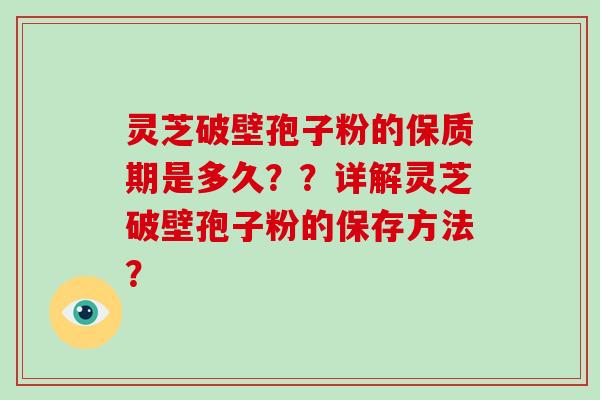 灵芝破壁孢子粉的保质期是多久？？详解灵芝破壁孢子粉的保存方法？