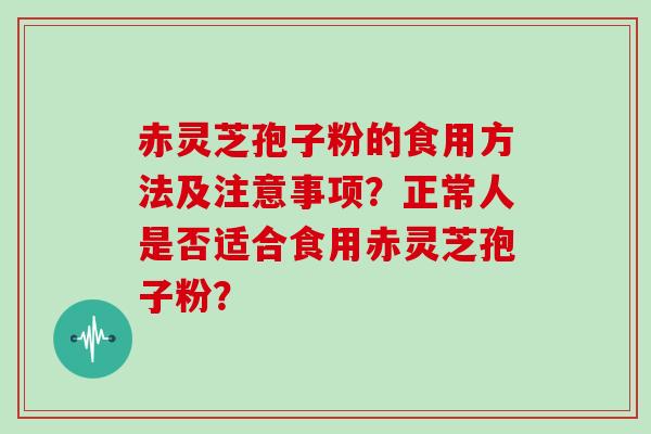赤灵芝孢子粉的食用方法及注意事项？正常人是否适合食用赤灵芝孢子粉？