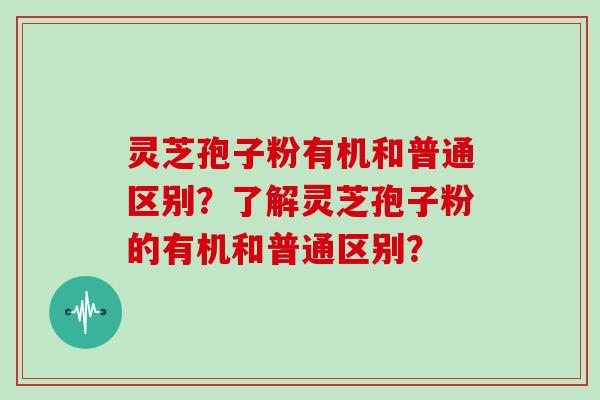 灵芝孢子粉有机和普通区别？了解灵芝孢子粉的有机和普通区别？