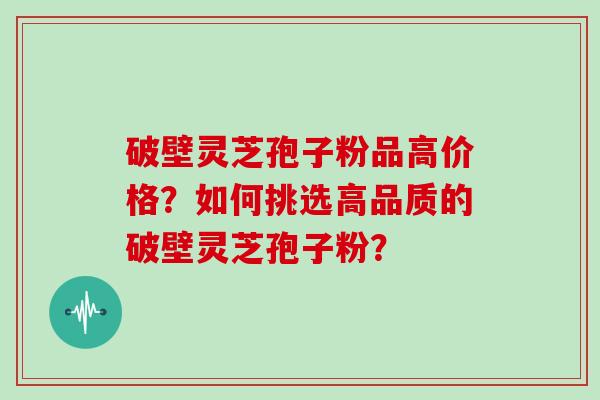 破壁灵芝孢子粉品高价格？如何挑选高品质的破壁灵芝孢子粉？