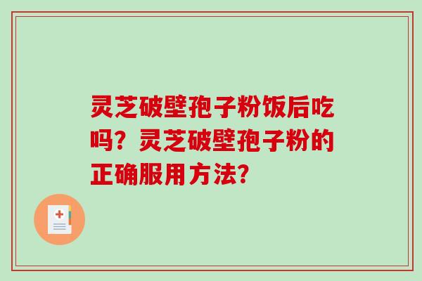 灵芝破壁孢子粉饭后吃吗？灵芝破壁孢子粉的正确服用方法？