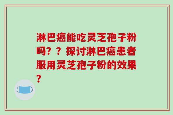 淋巴能吃灵芝孢子粉吗？？探讨淋巴患者服用灵芝孢子粉的效果？