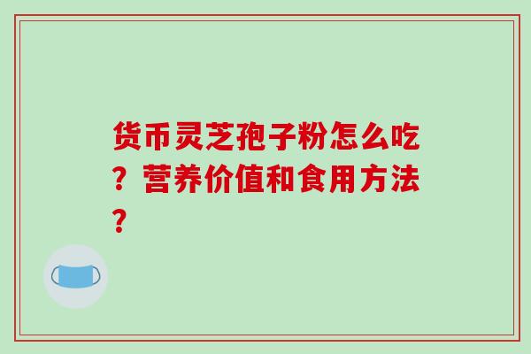 货币灵芝孢子粉怎么吃？营养价值和食用方法？
