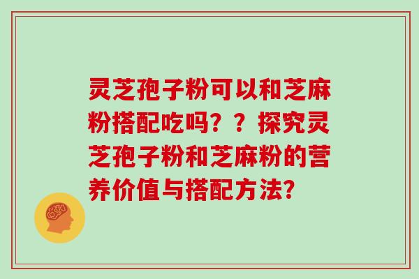 灵芝孢子粉可以和芝麻粉搭配吃吗？？探究灵芝孢子粉和芝麻粉的营养价值与搭配方法？