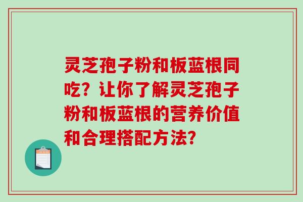 灵芝孢子粉和板蓝根同吃？让你了解灵芝孢子粉和板蓝根的营养价值和合理搭配方法？