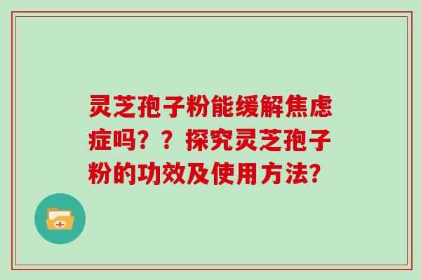 灵芝孢子粉能缓解症吗？？探究灵芝孢子粉的功效及使用方法？