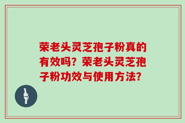 荣老头灵芝孢子粉真的有效吗？荣老头灵芝孢子粉功效与使用方法？