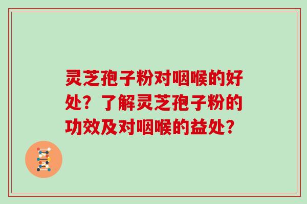 灵芝孢子粉对咽喉的好处？了解灵芝孢子粉的功效及对咽喉的益处？