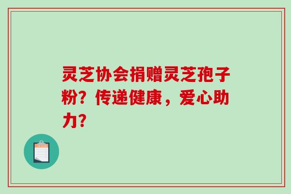 灵芝协会捐赠灵芝孢子粉？传递健康，爱心助力？