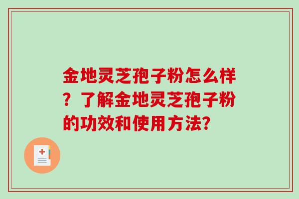 金地灵芝孢子粉怎么样？了解金地灵芝孢子粉的功效和使用方法？