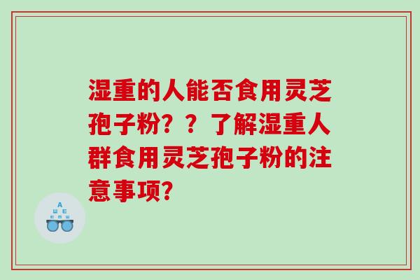 湿重的人能否食用灵芝孢子粉？？了解湿重人群食用灵芝孢子粉的注意事项？