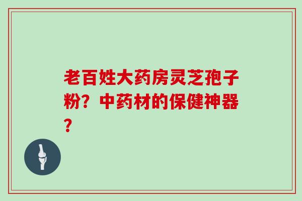 老百姓大药房灵芝孢子粉？材的保健神器？