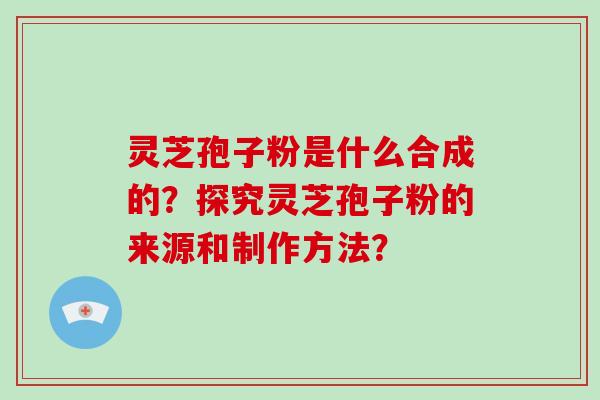 灵芝孢子粉是什么合成的？探究灵芝孢子粉的来源和制作方法？