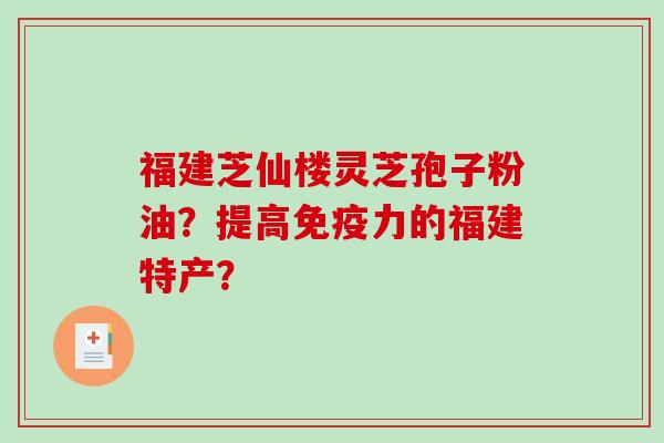 福建芝仙楼灵芝孢子粉油？提高免疫力的福建特产？