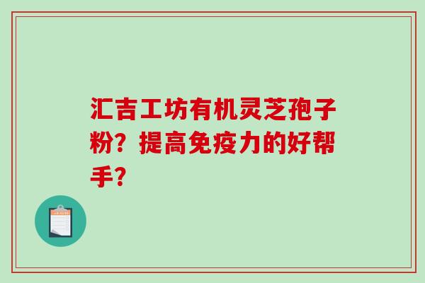 汇吉工坊有机灵芝孢子粉？提高免疫力的好帮手？