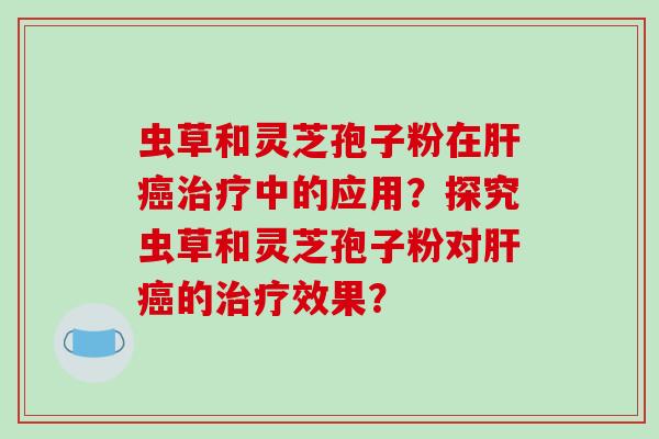 虫草和灵芝孢子粉在中的应用？探究虫草和灵芝孢子粉对的效果？