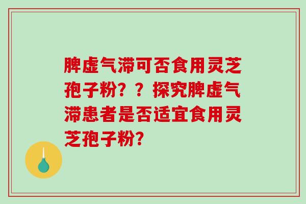 脾虚气滞可否食用灵芝孢子粉？？探究脾虚气滞患者是否适宜食用灵芝孢子粉？