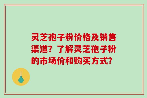 灵芝孢子粉价格及销售渠道？了解灵芝孢子粉的市场价和购买方式？