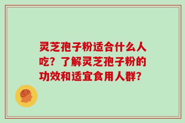 灵芝孢子粉适合什么人吃？了解灵芝孢子粉的功效和适宜食用人群？