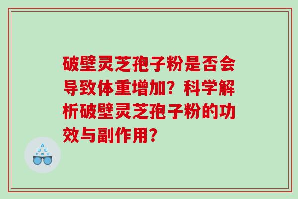 破壁灵芝孢子粉是否会导致体重增加？科学解析破壁灵芝孢子粉的功效与副作用？
