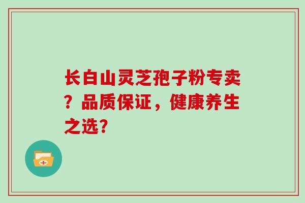 长白山灵芝孢子粉专卖？品质保证，健康养生之选？