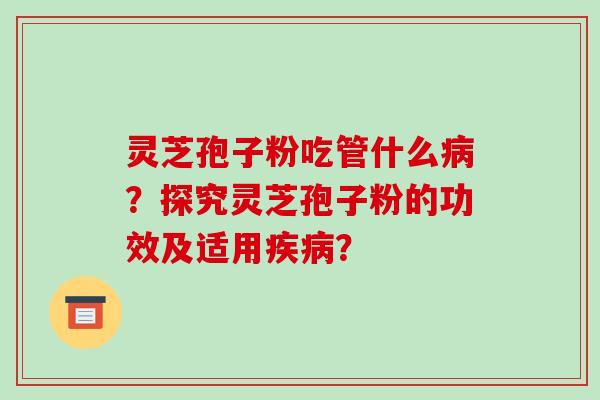 灵芝孢子粉吃管什么？探究灵芝孢子粉的功效及适用？