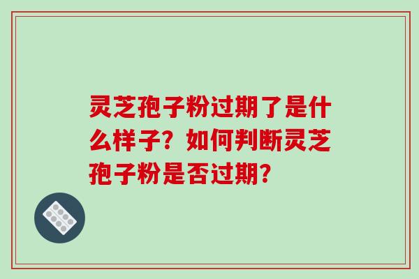 灵芝孢子粉过期了是什么样子？如何判断灵芝孢子粉是否过期？