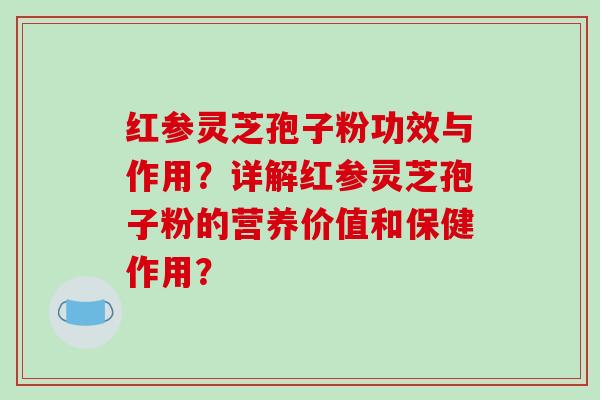 红参灵芝孢子粉功效与作用？详解红参灵芝孢子粉的营养价值和保健作用？