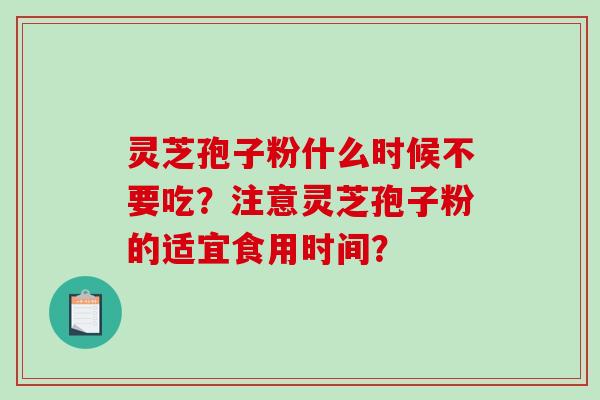 灵芝孢子粉什么时候不要吃？注意灵芝孢子粉的适宜食用时间？