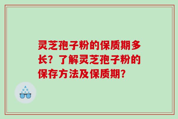 灵芝孢子粉的保质期多长？了解灵芝孢子粉的保存方法及保质期？