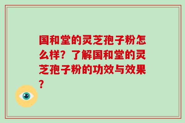 国和堂的灵芝孢子粉怎么样？了解国和堂的灵芝孢子粉的功效与效果？