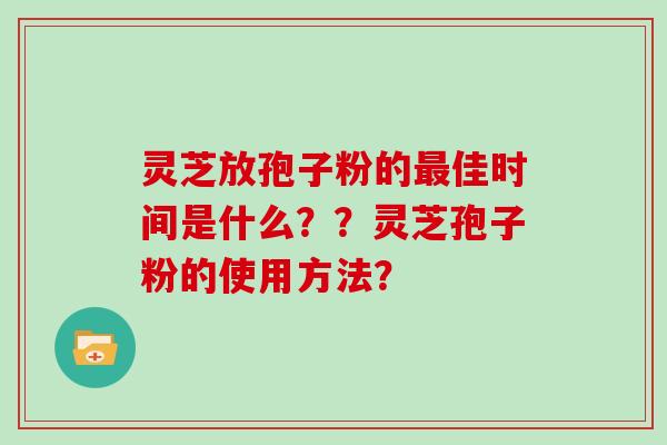灵芝放孢子粉的佳时间是什么？？灵芝孢子粉的使用方法？