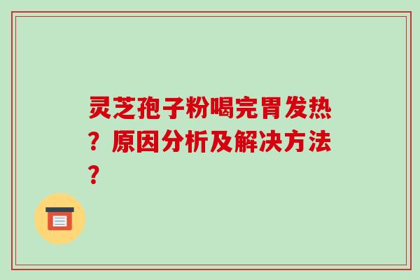 灵芝孢子粉喝完胃发热？原因分析及解决方法？