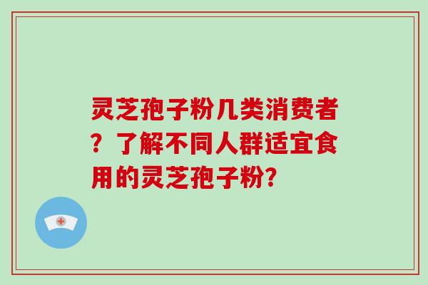 灵芝孢子粉几类消费者？了解不同人群适宜食用的灵芝孢子粉？