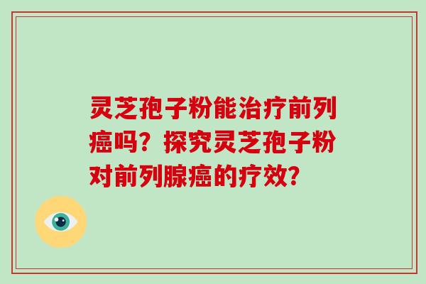 灵芝孢子粉能前列吗？探究灵芝孢子粉对前列腺的疗效？