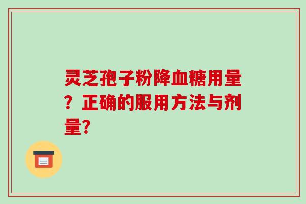 灵芝孢子粉降用量？正确的服用方法与剂量？