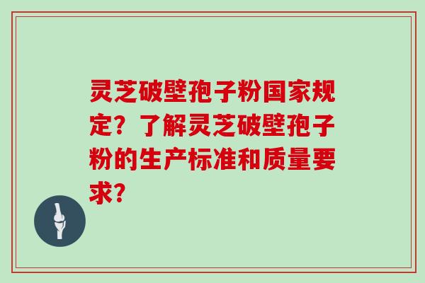 灵芝破壁孢子粉国家规定？了解灵芝破壁孢子粉的生产标准和质量要求？