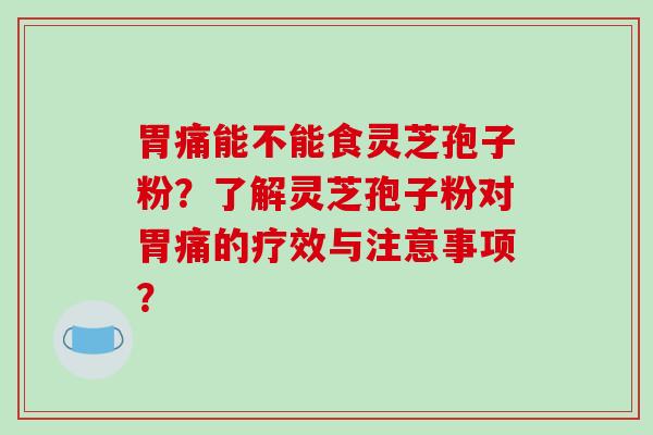 胃痛能不能食灵芝孢子粉？了解灵芝孢子粉对胃痛的疗效与注意事项？