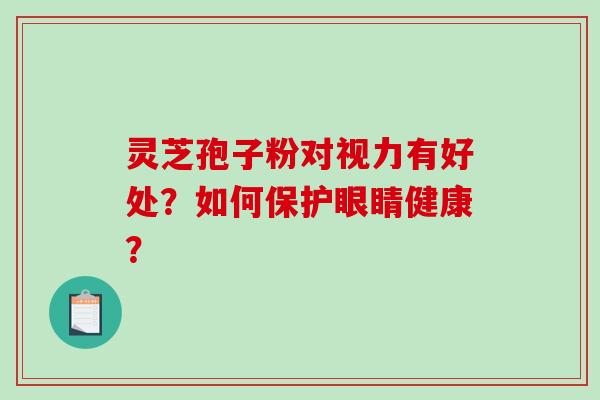 灵芝孢子粉对视力有好处？如何保护眼睛健康？