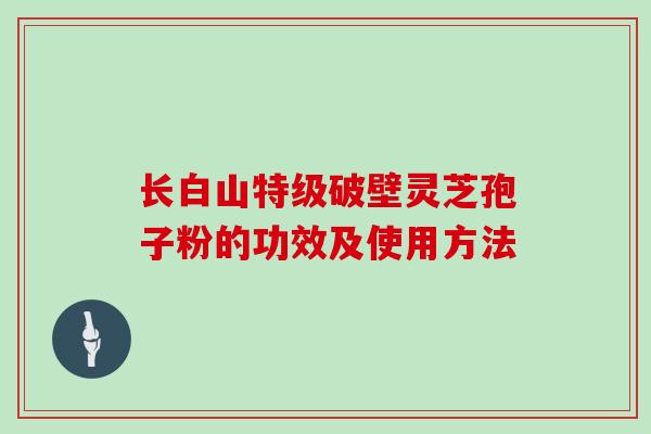 长白山特级破壁灵芝孢子粉的功效及使用方法