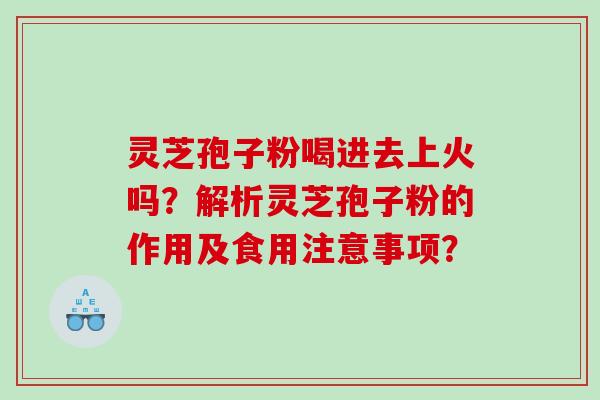 灵芝孢子粉喝进去上火吗？解析灵芝孢子粉的作用及食用注意事项？