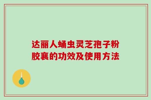 达丽人蛹虫灵芝孢子粉胶襄的功效及使用方法