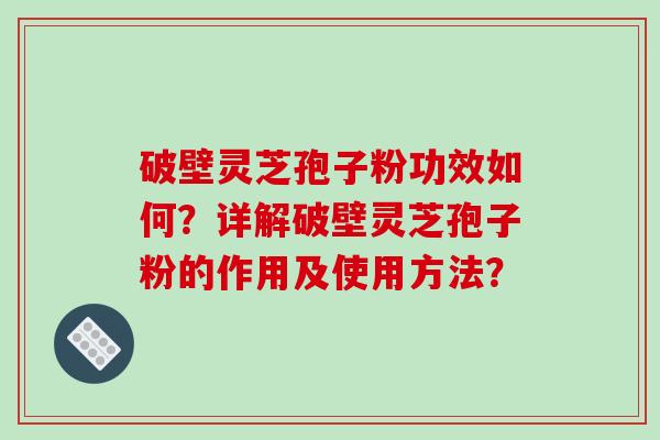 破壁灵芝孢子粉功效如何？详解破壁灵芝孢子粉的作用及使用方法？