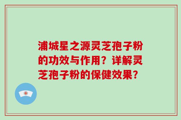 浦城星之源灵芝孢子粉的功效与作用？详解灵芝孢子粉的保健效果？